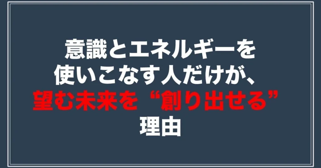意識とエネルギーを使いこなす人だけが、望む未来を“創り出せる”理由